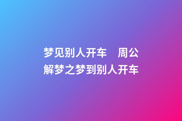 梦见别人开车　周公解梦之梦到别人开车